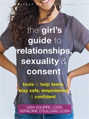 The girl's guide to relationships, sexuality, and consent : tools to help teens stay safe, empowered, and confident cover image cdn