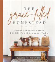The grace-filled homestead : lessons I've learned about faith, family, and the farm cover image cdn
