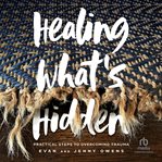 Healing what's hidden : practical steps to overcoming trauma cover image cdn