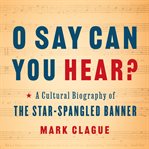 O say can you hear? : a cultural biography of "The Star-spangled banner" cover image cdn