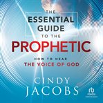 The essential guide to the prophetic : how to hear the voice of God cover image cdn