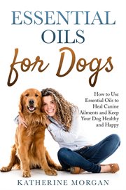 Essential oils for dogs : how to use essential oils to heal canine ailments and keep your dog healthy and happy cover image cdn