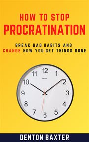 How to stop procrastination - break bad habits and change how you get things done : Break Bad Habits and Change How You Get Things Done cover image cdn