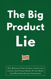 The Big Product Lie : Why Minimum Viable Product, Product-Led Growth, And Product-Market Fit Are Myths (And Misleading Startup Frameworks) cover image cdn