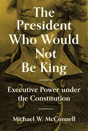 The president who would not be king : executive power under the Constitution cover image cdn