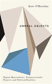 Unreal objects : digital materialities, technoscientific projects and political realities cover image cdn