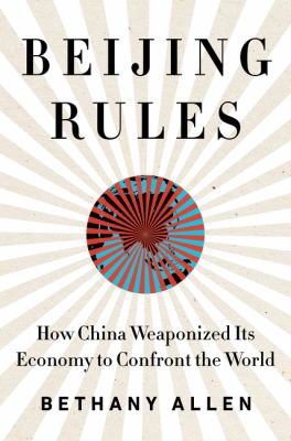 Beijing rules : how China weaponized its economy to confront the world  cover image cdn