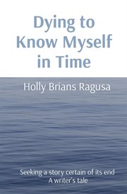 Dying to know myself in time : Seeking a story certain of its end A writer's tale cover image cdn