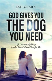 God gives you the dog you need : Life Lessons My Dogs (and a Few Others) Taught Me cover image cdn