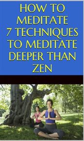 How to meditate: 7 techniques to meditate deeper than zen : 7 Techniques to Meditate Deeper Than Zen cover image cdn