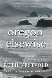 Oregon elsewise: eight short stories of an oregon that never was : Eight short stories of an Oregon that never was cover image cdn