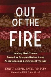 Out of the Fire : Healing Black Trauma Caused by Systemic Racism Using Acceptance and Commitment Therapy cover image cdn