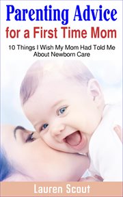 Parenting advice for a first time mom: 10 things i wish my mom had told me about newborn care : 10 Things I Wish My Mom Had Told Me About Newborn Care cover image cdn