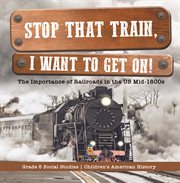 Stop that train, i want to get on!: the importance of railroads in the us mid-1800s grade 5 soc : The Importance of Railroads in the US Mid cover image cdn