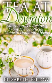 Tea at Downton : afternoon tea recipes from the unofficial guide to Downton Abbey cover image cdn