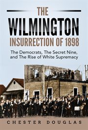 The wilmington insurrection of 1898: the democrats, the secret nine, and the rise of white supremacy : The Democrats, the Secret Nine, and the Rise of White Supremacy cover image cdn
