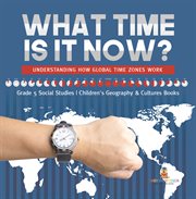 What time is it now?: understanding how global time zones work grade 5 social studies children : Understanding How Global Time Zones Work Grade 5 Social Studies Children cover image cdn
