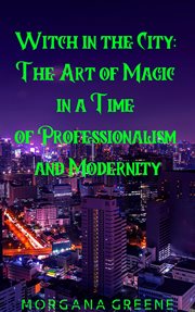 Witch in the city: the art of magic in a time of professionalism and modernity : The Art of Magic in a Time of Professionalism and Modernity cover image cdn