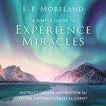 A simple guide to experience miracles : instruction and inspiration for living supernaturally in Christ cover image cdn