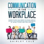 Communication in the workplace : everything you need to know about effective communication strategies at work to be a better leader cover image cdn