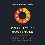 Habits of the household : practicing the story of God in everyday family rhythms cover image cdn