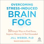 Overcoming stress-induced brain fog : 10 simple ways to find focus, improve memory & feel grounded cover image cdn