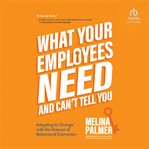 What your employees need and can't tell you : adapting to change with the science of behavioral economics cover image cdn