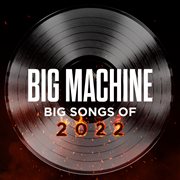 Big machine: big songs of 2022 : Big Songs Of 2022 cover image cdn