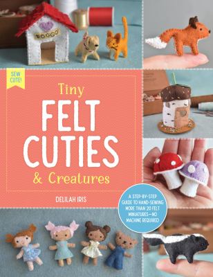 Tiny felt cuties & creatures : a step-by-step guide to handcrafting more than 12 felt miniatures - no machine required  cover image cdn