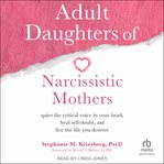 Adult daughters of narcissistic mothers : quiet the critical voice in your head, heal self-doubt, and live the life you deserve cover image cdn