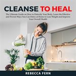 Cleanse to heal: the ultimate guide on how to detoxify your body, learn the effective and proven cover image cdn