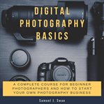 Digital photography basics: a complete course for beginner photographers and how to start your ow cover image cdn