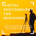 Digital photography for beginners: a practical guide on how to get visually stunning images and t cover image cdn