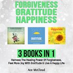 Forgiveness: gratitude: happiness: 3 books in 1: harness the healing power of forgiveness, feel m cover image cdn