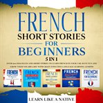French short stories for beginners – 5 in 1: over 500 dialogues & short stories to learn french i cover image cdn
