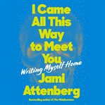 I came all this way to meet you : writing myself home cover image cdn
