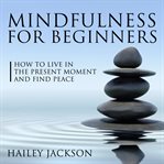 Mindfulness for beginners: how to live in the present moment and find peace (library edition) cover image cdn