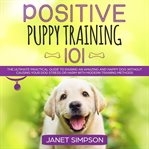 Positive puppy training 101: the ultimate practical guide to raising an amazing and happy dog wit cover image cdn