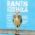 Rants from the hill : on packrats, bobcats, wildfires, curmudgeons, a drunken Mary Kay lady, & other encounters with the wild in the high desert cover image cdn