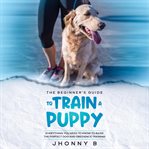 The beginners guide to train a puppy: everything you need to know to raise the perfect dog and ob cover image cdn