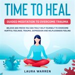Time to heal: guided meditation to overcome trauma believe and prove you can truly help yourself cover image cdn