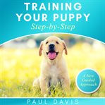 Training your puppy step-by-step : a how-to guide to early and positively train your dog ; tips and tricks and effective techniques for different kinds of dogs cover image cdn