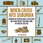 When crisis hits suburbia : a modern-day prepping guide to effectively bug in and protect your family home in a societal collapse cover image cdn