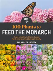100 Plants to Feed the Monarch : Create a Healthy Habitat to Sustain North America's Most Beloved Butterfly cover image cdn