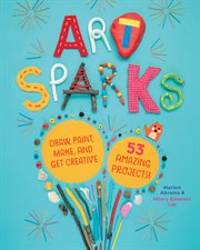 Art sparks : draw, paint, make, and get creative with 53 amazing projects! cover image cdn