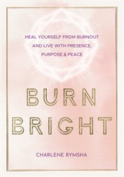 Burn bright : heal yourself from burnout and live with presence, purpose & peace cover image cdn