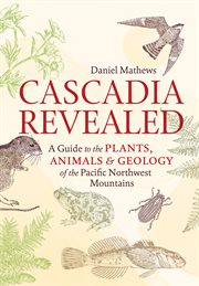 Cascadia revealed : a guide to the plants, animals & geology of the Pacific Northwest Mountains cover image cdn