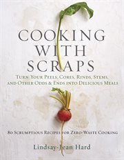 Cooking with Scraps : Turn Your Peels, Cores, Rinds, Stems, and Other Odds and Ends into 80 Scrumptious, Surprising Recipes cover image cdn