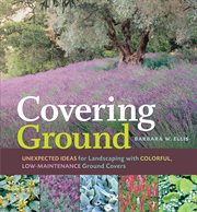 Covering ground : unexpected ideas for landscaping with colorful, low-maintenance ground covers cover image cdn