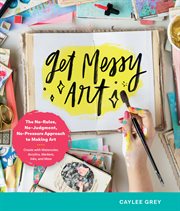 Get messy art : the no-rules, no-judgment, no-pressure approach to making art cover image cdn